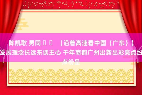 陈凯歌 男同 		 【沿着高速看中国（广东）】新发展理念长远东谈主心 千年商都广州出新出彩亮点纷呈