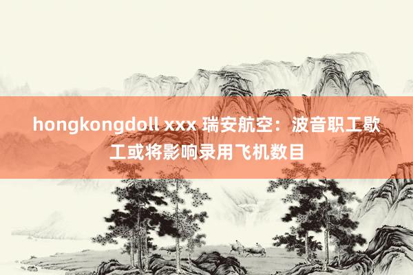 hongkongdoll xxx 瑞安航空：波音职工歇工或将影响录用飞机数目