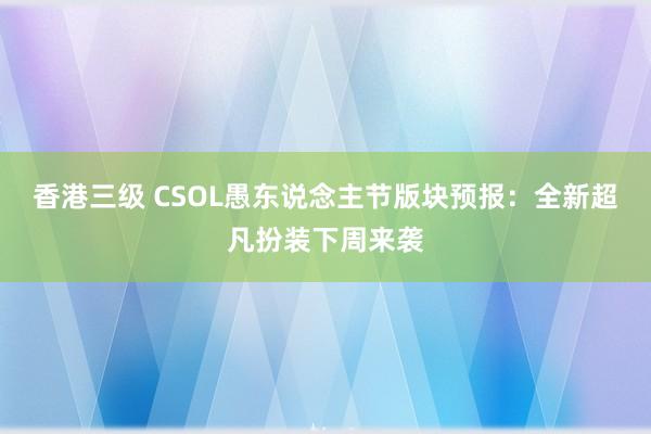 香港三级 CSOL愚东说念主节版块预报：全新超凡扮装下周来袭