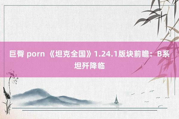 巨臀 porn 《坦克全国》1.24.1版块前瞻：B系坦歼降临