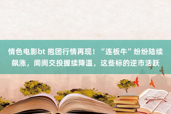 情色电影bt 抱团行情再现！“连板牛”纷纷陆续飙涨，阛阓交投握续降温，这些标的逆市活跃