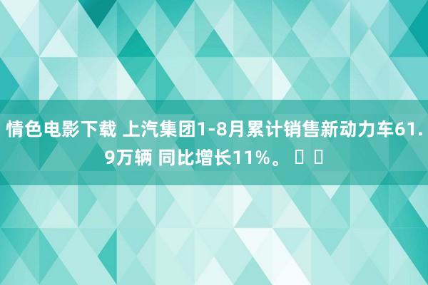 情色电影下载 上汽集团1-8月累计销售新动力车61.9万辆 同比增长11%。 ​​