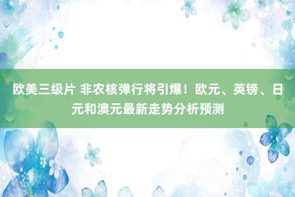 欧美三级片 非农核弹行将引爆！欧元、英镑、日元和澳元最新走势分析预测