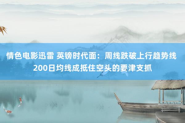 情色电影迅雷 英镑时代面：周线跌破上行趋势线 200日均线成抵住空头的要津支抓