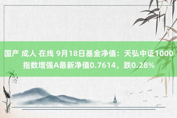 国产 成人 在线 9月18日基金净值：天弘中证1000指数增强A最新净值0.7614，跌0.28%