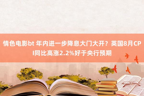 情色电影bt 年内进一步降息大门大开？英国8月CPI同比高涨2.2%好于央行预期