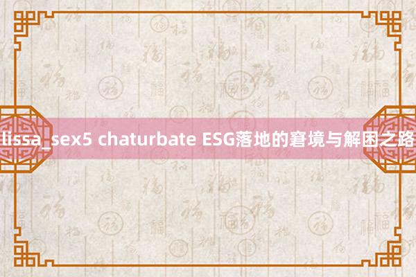 lissa_sex5 chaturbate ESG落地的窘境与解困之路