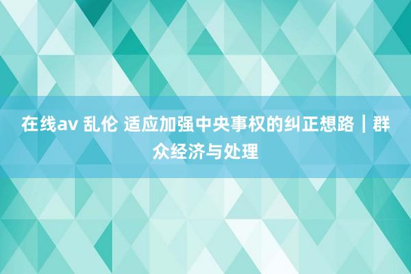 在线av 乱伦 适应加强中央事权的纠正想路︱群众经济与处理