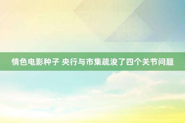 情色电影种子 央行与市集疏浚了四个关节问题