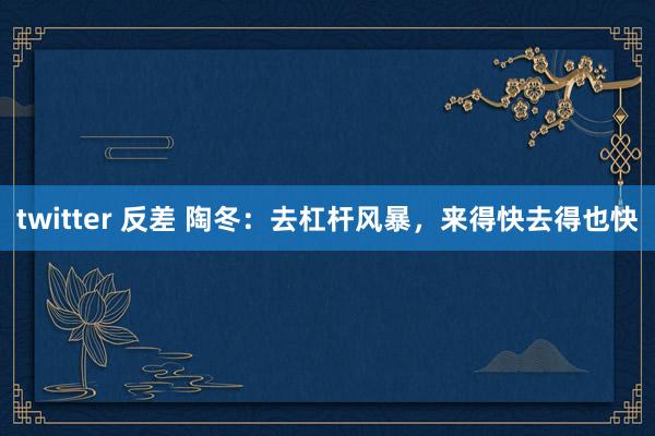 twitter 反差 陶冬：去杠杆风暴，来得快去得也快