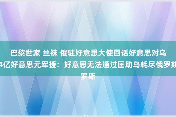 巴黎世家 丝袜 俄驻好意思大使回话好意思对乌4亿好意思元军援：好意思无法通过匡助乌耗尽俄罗斯