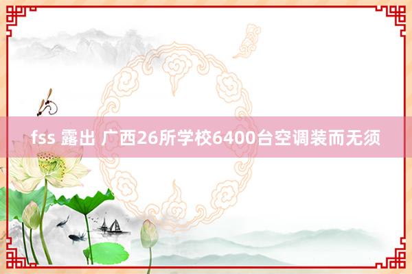 fss 露出 广西26所学校6400台空调装而无须