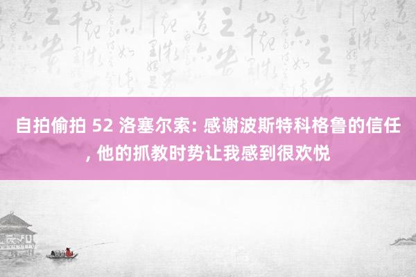 自拍偷拍 52 洛塞尔索: 感谢波斯特科格鲁的信任， 他的抓教时势让我感到很欢悦