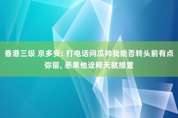 香港三级 京多安: 打电话问瓜帅我能否转头前有点弥留， 恶果他诠释天就措置