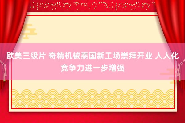 欧美三级片 奇精机械泰国新工场崇拜开业 人人化竞争力进一步增强