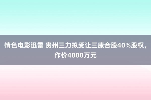 情色电影迅雷 贵州三力拟受让三康合股40%股权，作价4000万元