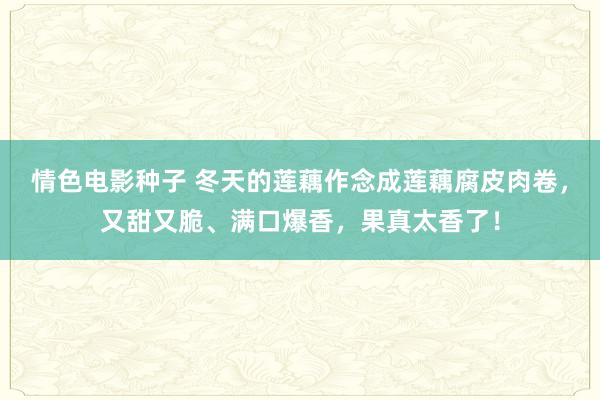 情色电影种子 冬天的莲藕作念成莲藕腐皮肉卷，又甜又脆、满口爆香，果真太香了！