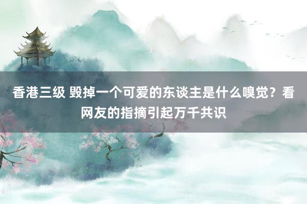 香港三级 毁掉一个可爱的东谈主是什么嗅觉？看网友的指摘引起万千共识