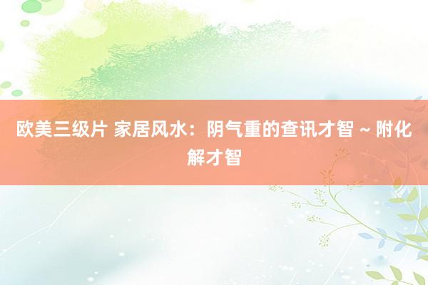 欧美三级片 家居风水：阴气重的查讯才智 ~ 附化解才智