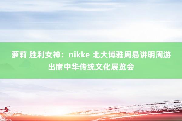 萝莉 胜利女神：nikke 北大博雅周易讲明周游出席中华传统文化展览会