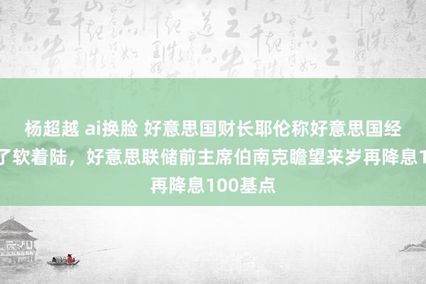 杨超越 ai换脸 好意思国财长耶伦称好意思国经济或完了软着陆，好意思联储前主席伯南克瞻望来岁再降息100基点