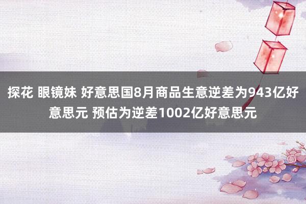 探花 眼镜妹 好意思国8月商品生意逆差为943亿好意思元 预估为逆差1002亿好意思元