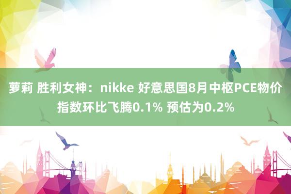 萝莉 胜利女神：nikke 好意思国8月中枢PCE物价指数环比飞腾0.1% 预估为0.2%