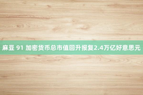 麻豆 91 加密货币总市值回升报复2.4万亿好意思元