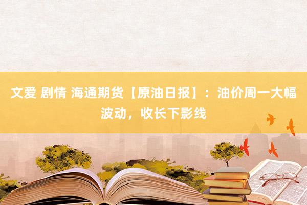 文爱 剧情 海通期货【原油日报】：油价周一大幅波动，收长下影线