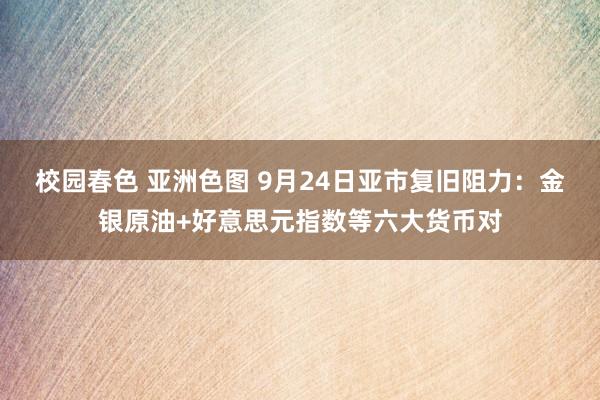 校园春色 亚洲色图 9月24日亚市复旧阻力：金银原油+好意思元指数等六大货币对