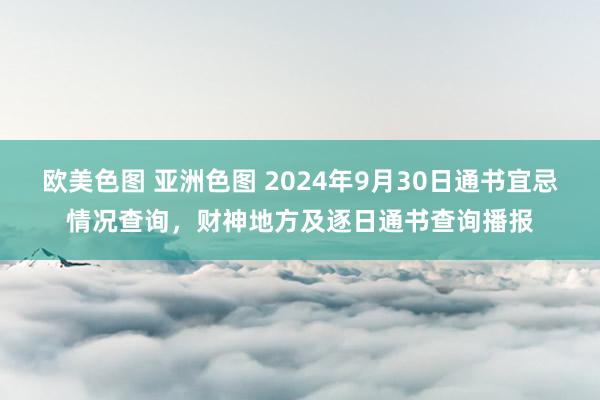 欧美色图 亚洲色图 2024年9月30日通书宜忌情况查询，财神地方及逐日通书查询播报