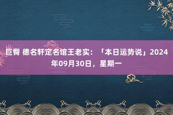 巨臀 德名轩定名馆王老实：「本日运势说」2024年09月30日，星期一