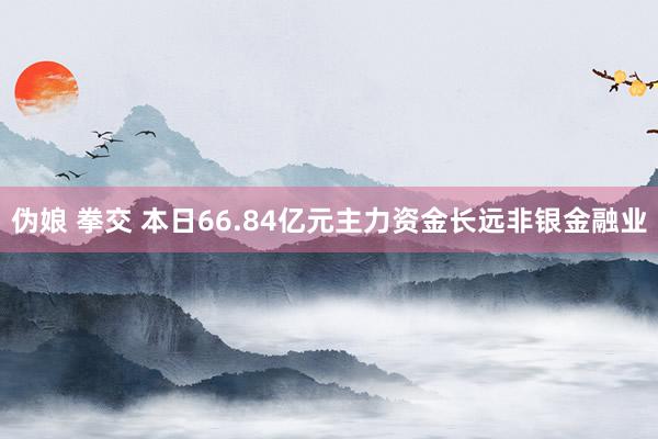 伪娘 拳交 本日66.84亿元主力资金长远非银金融业