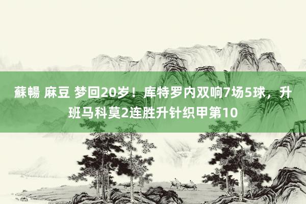 蘇暢 麻豆 梦回20岁！库特罗内双响7场5球，升班马科莫2连胜升针织甲第10