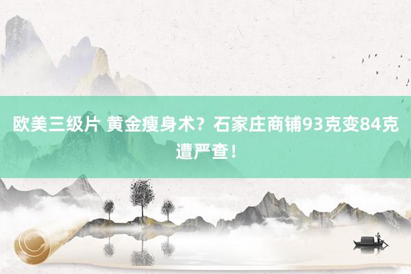 欧美三级片 黄金瘦身术？石家庄商铺93克变84克遭严查！