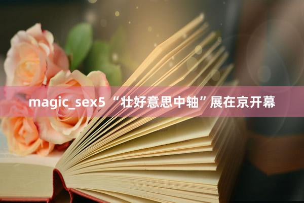 magic_sex5 “壮好意思中轴”展在京开幕