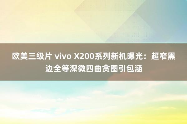 欧美三级片 vivo X200系列新机曝光：超窄黑边全等深微四曲贪图引包涵