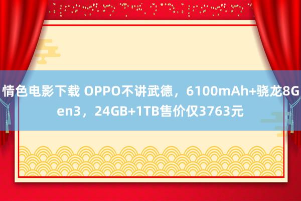 情色电影下载 OPPO不讲武德，6100mAh+骁龙8Gen3，24GB+1TB售价仅3763元