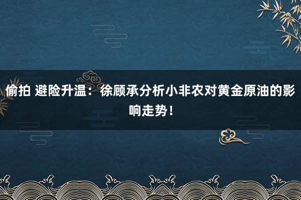 偷拍 避险升温：徐顾承分析小非农对黄金原油的影响走势！