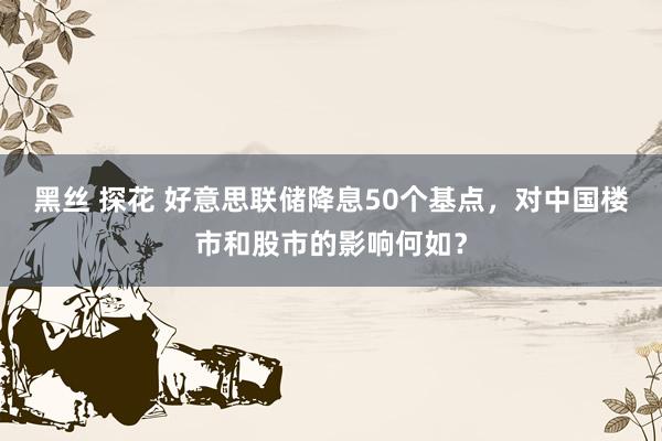 黑丝 探花 好意思联储降息50个基点，对中国楼市和股市的影响何如？