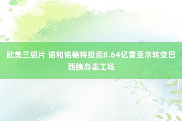 欧美三级片 诺和诺德将投资8.64亿雷亚尔转变巴西胰岛素工场