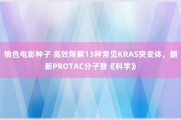 情色电影种子 高效降解13种常见KRAS突变体，翻新PROTAC分子登《科学》