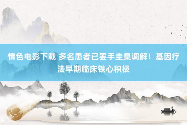 情色电影下载 多名患者已罢手圭臬调解！基因疗法早期临床铁心积极