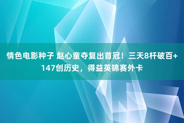 情色电影种子 赵心童夺复出首冠！三天8杆破百+147创历史，得益英锦赛外卡