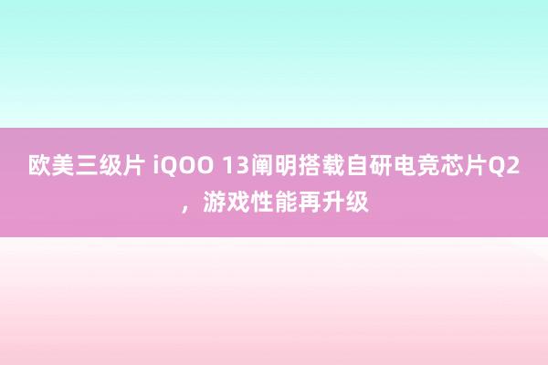 欧美三级片 iQOO 13阐明搭载自研电竞芯片Q2，游戏性能再升级