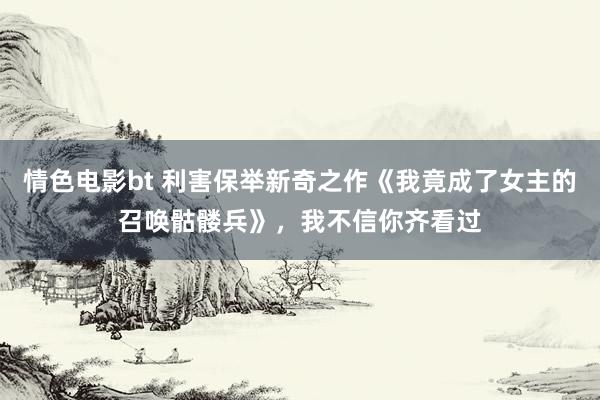 情色电影bt 利害保举新奇之作《我竟成了女主的召唤骷髅兵》，我不信你齐看过