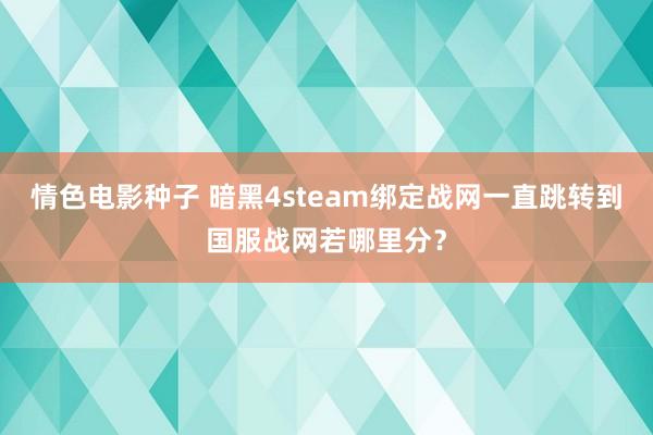 情色电影种子 暗黑4steam绑定战网一直跳转到国服战网若哪里分？