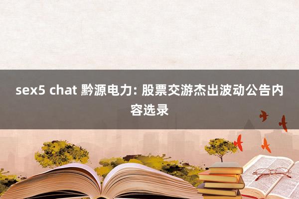 sex5 chat 黔源电力: 股票交游杰出波动公告内容选录