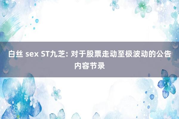 白丝 sex ST九芝: 对于股票走动至极波动的公告内容节录