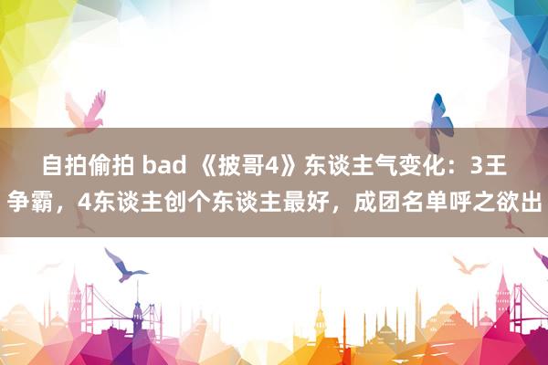 自拍偷拍 bad 《披哥4》东谈主气变化：3王争霸，4东谈主创个东谈主最好，成团名单呼之欲出